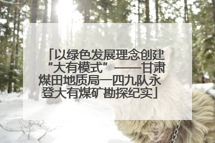 以绿色发展理念创建“大有模式”——甘肃煤田地质局一四九队永登大有煤矿勘探纪实