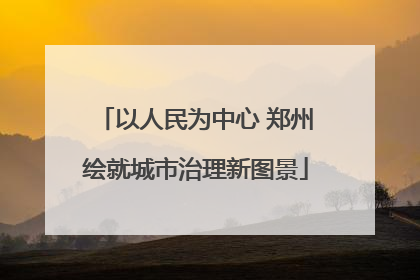 以人民为中心 郑州绘就城市治理新图景