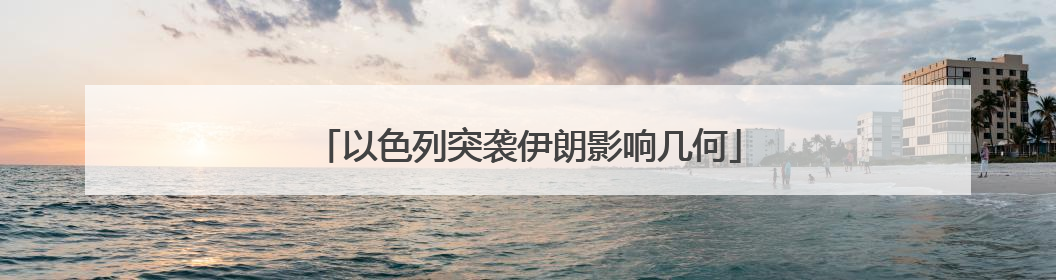 以色列突袭伊朗影响几何