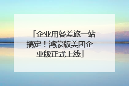 企业用餐差旅一站搞定！鸿蒙版美团企业版正式上线
