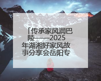 传承家风润巴陵——2025年湖湘好家风故事分享会岳阳专场举行