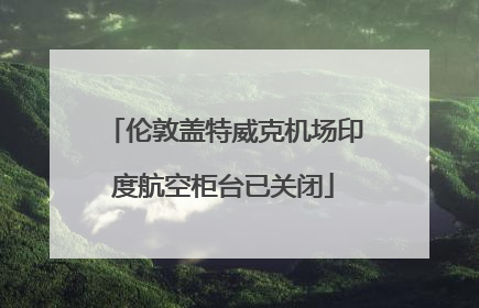 伦敦盖特威克机场印度航空柜台已关闭
