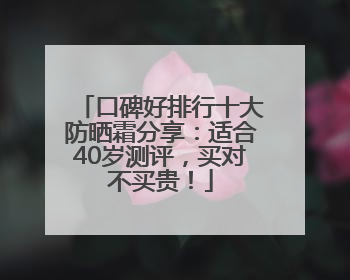 口碑好排行十大防晒霜分享：适合40岁测评，买对不买贵！