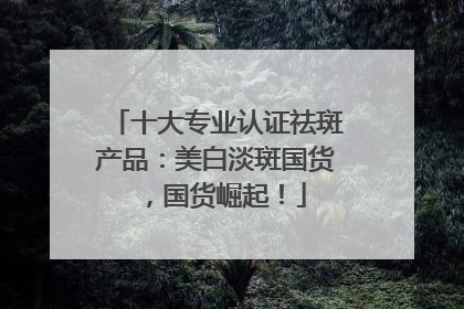 十大专业认证祛斑产品：美白淡斑国货，国货崛起！