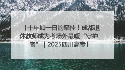 十年如一日的牵挂！成都退休教师成为考场外最暖“守护者”｜2025四川高考