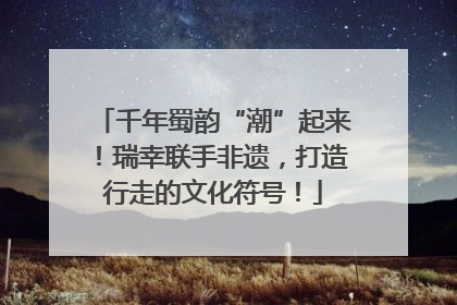 千年蜀韵“潮”起来！瑞幸联手非遗，打造行走的文化符号！