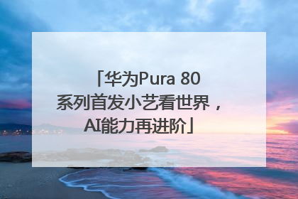 华为Pura 80系列首发小艺看世界，AI能力再进阶