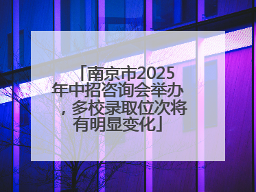南京市2025年中招咨询会举办，多校录取位次将有明显变化