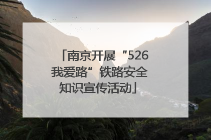 南京开展“526 我爱路”铁路安全知识宣传活动