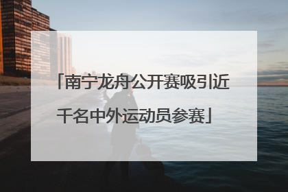南宁龙舟公开赛吸引近千名中外运动员参赛