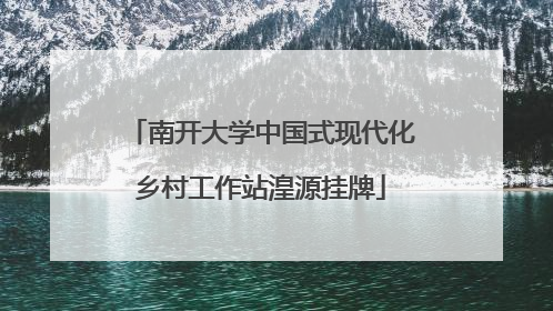 南开大学中国式现代化乡村工作站湟源挂牌