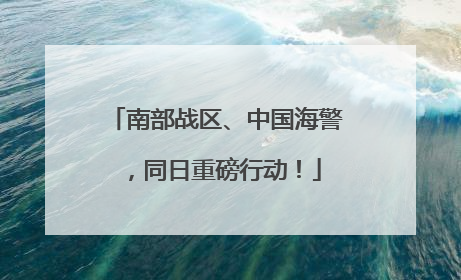 南部战区、中国海警，同日重磅行动！
