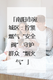 南阳市宛城区：拧紧燃气“安全阀” 守护群众“烟火气”