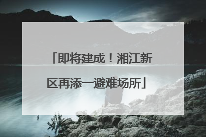 即将建成！湘江新区再添一避难场所
