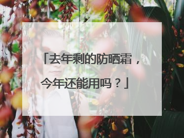 去年剩的防晒霜，今年还能用吗？