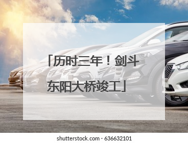 历时三年！剑斗东阳大桥竣工