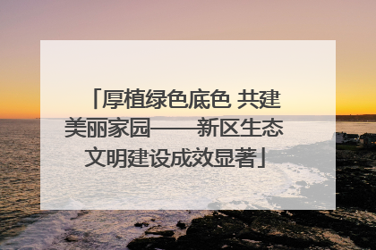 厚植绿色底色 共建美丽家园——新区生态文明建设成效显著