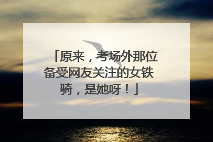 原来，考场外那位备受网友关注的女铁骑，是她呀！