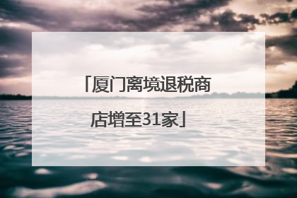 厦门离境退税商店增至31家