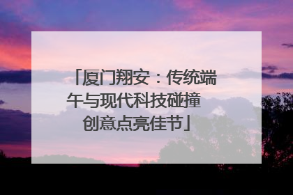 厦门翔安：传统端午与现代科技碰撞 创意点亮佳节