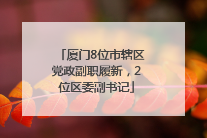 厦门8位市辖区党政副职履新，2位区委副书记