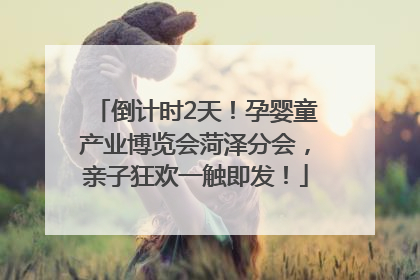 倒计时2天！孕婴童产业博览会菏泽分会，亲子狂欢一触即发！