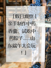 假日观察丨亲手制作中药香囊、试吃中药粽子……山东端午太会玩！