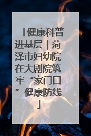 健康科普进基层｜菏泽市妇幼院在大剧院筑牢“家门口”健康防线