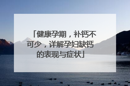 健康孕期，补钙不可少，详解孕妇缺钙的表现与症状