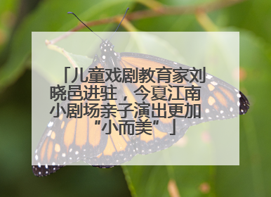 儿童戏剧教育家刘晓邑进驻，今夏江南小剧场亲子演出更加“小而美”