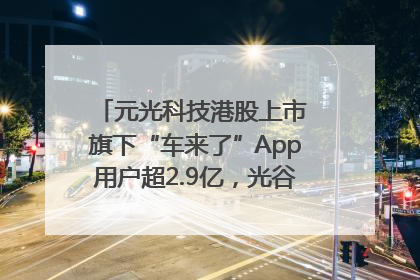 元光科技港股上市 旗下“车来了”App用户超2.9亿，光谷上市公司增至69家