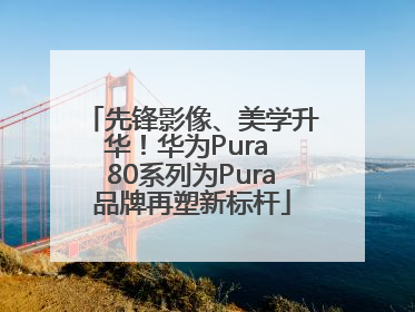 先锋影像、美学升华！华为Pura 80系列为Pura品牌再塑新标杆
