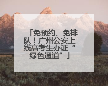 免预约、免排队！广州公安上线高考生办证“绿色通道”