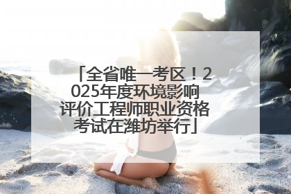 全省唯一考区！2025年度环境影响评价工程师职业资格考试在潍坊举行