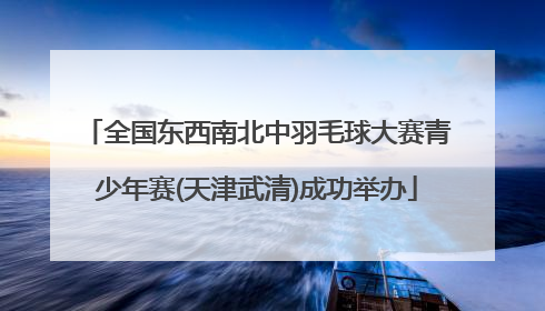 全国东西南北中羽毛球大赛青少年赛(天津武清)成功举办