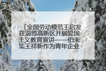 全国劳动模范王启发在淄博高新区开展爱国主义教育宣讲——伯未集王祥新作为青年企业家代表作主题演讲