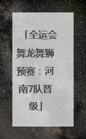 全运会舞龙舞狮预赛：河南7队晋级