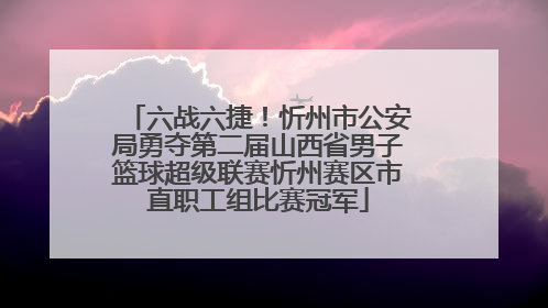 六战六捷！忻州市公安局勇夺第二届山西省男子篮球超级联赛忻州赛区市直职工组比赛冠军
