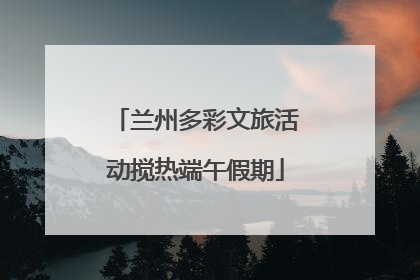 兰州多彩文旅活动搅热端午假期