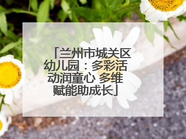 兰州市城关区幼儿园：多彩活动润童心 多维赋能助成长