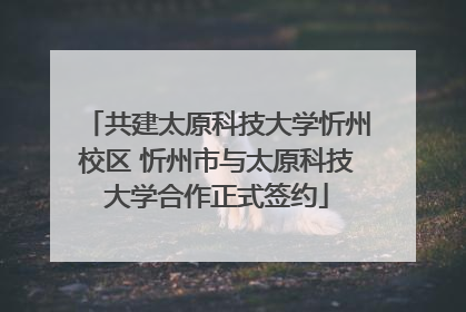 共建太原科技大学忻州校区 忻州市与太原科技大学合作正式签约