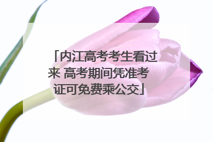 内江高考考生看过来 高考期间凭准考证可免费乘公交