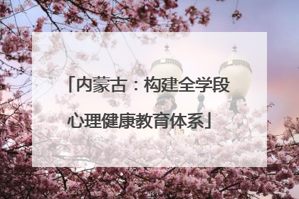 内蒙古：构建全学段心理健康教育体系