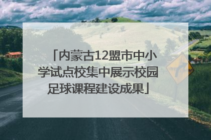 内蒙古12盟市中小学试点校集中展示校园足球课程建设成果