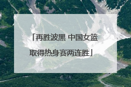 再胜波黑 中国女篮取得热身赛两连胜