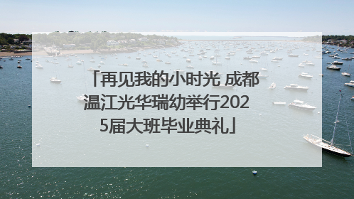 再见我的小时光 成都温江光华瑞幼举行2025届大班毕业典礼
