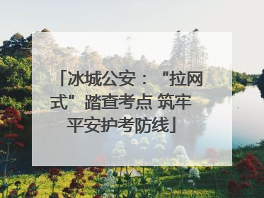 冰城公安：“拉网式”踏查考点 筑牢平安护考防线
