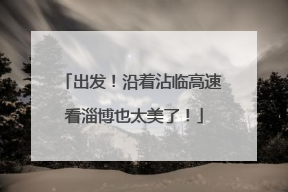 出发！沿着沾临高速看淄博也太美了！