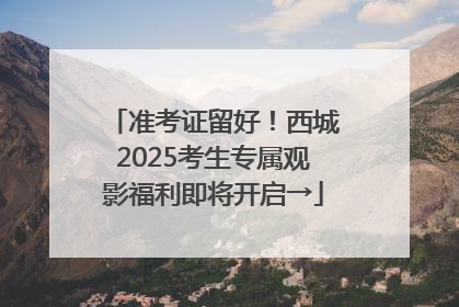 准考证留好！西城2025考生专属观影福利即将开启→