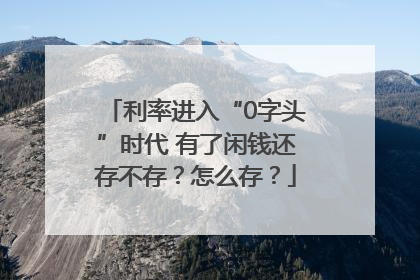 利率进入“0字头”时代 有了闲钱还存不存？怎么存？